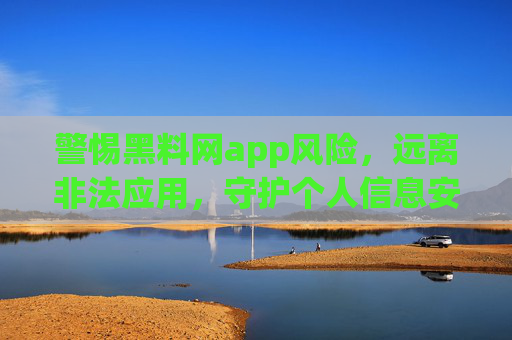 警惕黑料网app风险，远离非法应用，守护个人信息安全