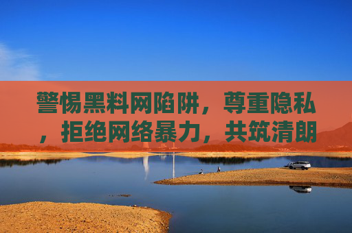 警惕黑料网陷阱,尊重隐私,拒绝网络暴力,共筑清朗网络空间,警惕黑料陷阱 尊重隐私拒暴力 共筑清朗网络空间 警惕黑料网陷阱,尊重隐私,拒绝网络暴力,共筑清朗网络空间,警惕黑料陷阱 尊重隐私拒暴力 共筑清朗网络空间