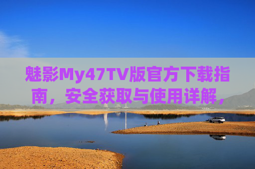 魅影My47TV版官方下载指南,安全获取与使用详解,魅影My47TV版官方下载与安全使用指南 魅影My47TV版官方下载指南,安全获取与使用详解,魅影My47TV版官方下载与安全使用指南