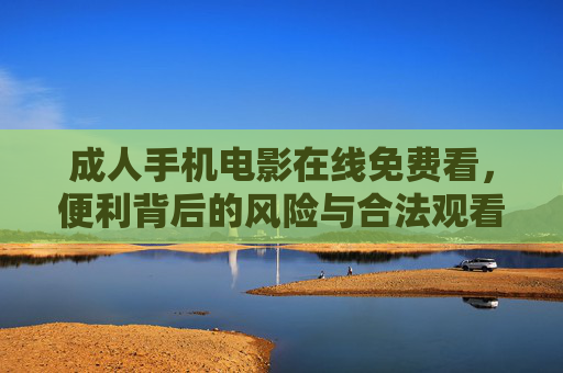成人手机电影在线免费看,便利背后的风险与合法观看指南,成人手机电影免费看,便利背后的风险与合法观看指南 成人手机电影在线免费看,便利背后的风险与合法观看指南,成人手机电影免费看,便利背后的风险与合法观看指南
