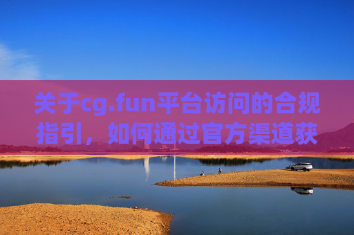 关于cg.fun平台访问的合规指引,如何通过官方渠道获取信息,cg.fun平台访问合规指引及官方信息获取方式 关于cg.fun平台访问的合规指引,如何通过官方渠道获取信息,cg.fun平台访问合规指引及官方信息获取方式