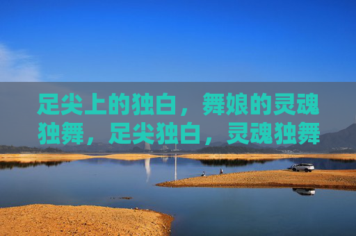 足尖上的独白,舞娘的灵魂独舞,足尖独白,灵魂独舞 足尖上的独白,舞娘的灵魂独舞,足尖独白,灵魂独舞