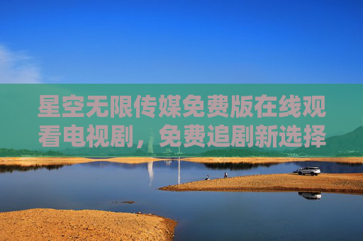 星空无限传媒免费版在线观看电视剧,免费追剧新选择,海量资源随心看 星空无限传媒免费版在线观看电视剧,免费追剧新选择,海量资源随心看