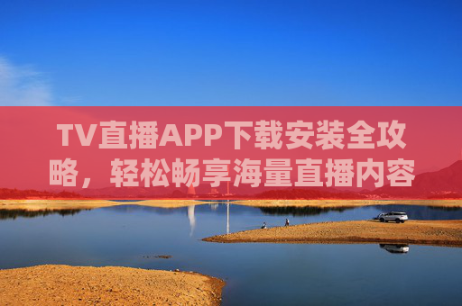 TV直播APP下载安装全攻略,轻松畅享海量直播内容,TV直播APP下载安装全攻略,畅享海量直播内容 TV直播APP下载安装全攻略,轻松畅享海量直播内容,TV直播APP下载安装全攻略,畅享海量直播内容