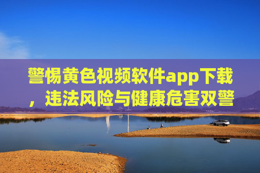 警惕黄色视频软件app下载,违法风险与健康危害双警示,警惕黄色视频软件app下载,违法风险与健康危害双警示 警惕黄色视频软件app下载,违法风险与健康危害双警示,警惕黄色视频软件app下载,违法风险与健康危害双警示