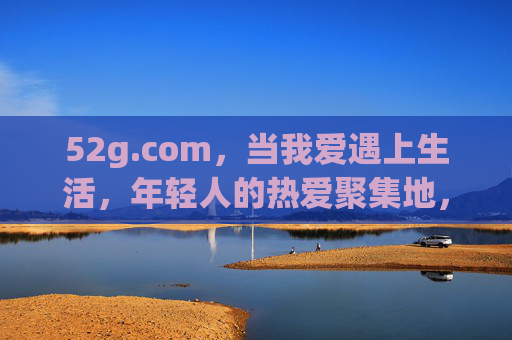 52g.com,当我爱遇上生活,年轻人的热爱聚集地,52g.com,年轻人热爱生活聚集地 52g.com,当我爱遇上生活,年轻人的热爱聚集地,52g.com,年轻人热爱生活聚集地