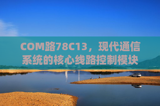 COM路78C13，现代通信系统的核心线路控制模块