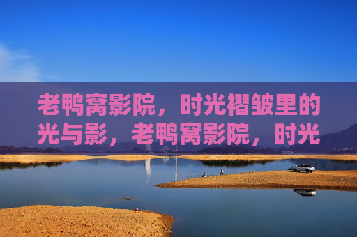 老鸭窝影院,时光褶皱里的光与影,老鸭窝影院,时光褶皱里的光与影 老鸭窝影院,时光褶皱里的光与影,老鸭窝影院,时光褶皱里的光与影