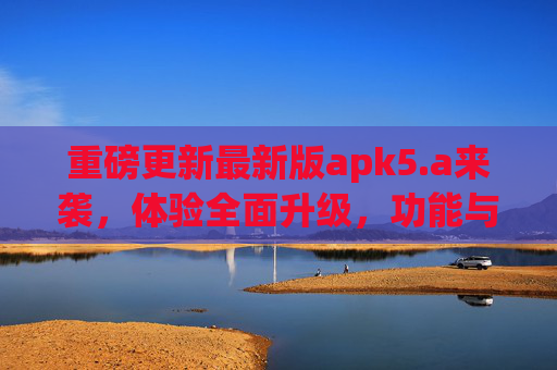 重磅更新最新版apk5.a来袭,体验全面升级,功能与性能双突破,apk5.a重磅更新,体验全面升级,功能性能双突破 重磅更新最新版apk5.a来袭,体验全面升级,功能与性能双突破,apk5.a重磅更新,体验全面升级,功能性能双突破
