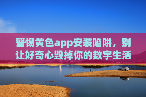 警惕黄色app安装陷阱,别让好奇心毁掉你的数字生活 警惕黄色app安装陷阱,别让好奇心毁掉你的数字生活