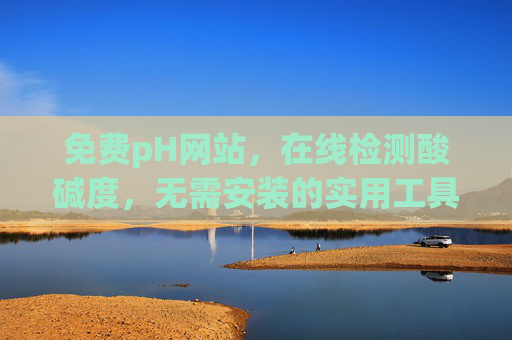 免费pH网站,在线检测酸碱度,无需安装的实用工具全攻略,免费在线pH检测网站,无需安装的实用工具全攻略 免费pH网站,在线检测酸碱度,无需安装的实用工具全攻略,免费在线pH检测网站,无需安装的实用工具全攻略