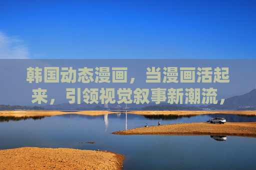 韩国动态漫画，当漫画活起来，引领视觉叙事新潮流，韩国动态漫画，让漫画活起来，引领视觉叙事新潮流