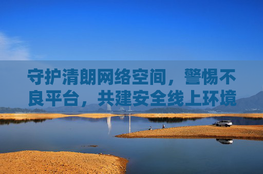 守护清朗网络空间,警惕不良平台,共建安全线上环境,守护清朗网络空间,共建安全线上环境 守护清朗网络空间,警惕不良平台,共建安全线上环境,守护清朗网络空间,共建安全线上环境