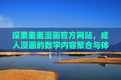 探索羞羞漫画官方网站,成人漫画的数字内容聚合与体验平台 探索羞羞漫画官方网站,成人漫画的数字内容聚合与体验平台