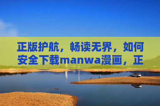 正版护航,畅读无界,如何安全下载manwa漫画,正版护航,安全下载manwa漫画 正版护航,畅读无界,如何安全下载manwa漫画,正版护航,安全下载manwa漫画