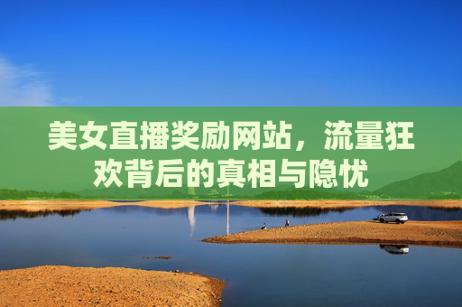 美女直播奖励网站,流量狂欢背后的真相与隐忧 美女直播奖励网站,流量狂欢背后的真相与隐忧