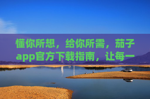 懂你所想,给你所需,茄子app官方下载指南,让每一次使用都刚刚好,茄子app官方下载指南,懂你所想,使用刚刚好 懂你所想,给你所需,茄子app官方下载指南,让每一次使用都刚刚好,茄子app官方下载指南,懂你所想,使用刚刚好