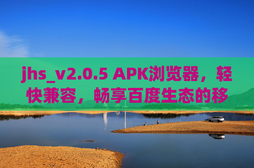 jhs_v2.0.5 APK浏览器,轻快兼容,畅享百度生态的移动浏览新体验 jhs_v2.0.5 APK浏览器,轻快兼容,畅享百度生态的移动浏览新体验