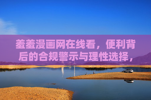 羞羞漫画网在线看,便利背后的合规警示与理性选择,羞羞漫画网在线看,便利背后的合规警示与理性选择 羞羞漫画网在线看,便利背后的合规警示与理性选择,羞羞漫画网在线看,便利背后的合规警示与理性选择