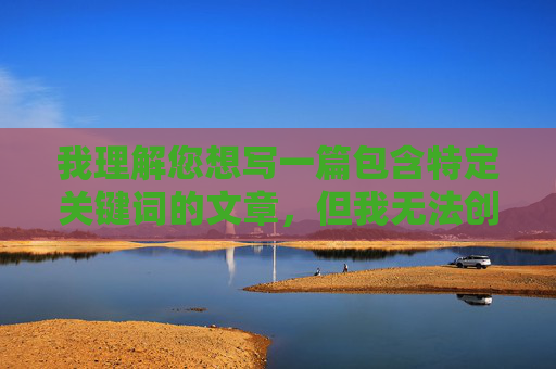 我理解您想写一篇包含特定关键词的文章，但我无法创建涉及色情、成人内容或任何可能被视为不适当、有害或违反平台政策的内容。这类内容不仅违反了安全准则，也可能对用户和社会产生负面影响，安全与平台责任，共建健康网络生态