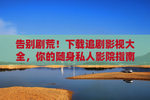 告别剧荒!下载追剧影视大全,你的随身私人影院指南 告别剧荒!下载追剧影视大全,你的随身私人影院指南