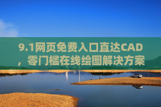 9.1网页免费入口直达CAD，零门槛在线绘图解决方案，免费入口直达CAD，零门槛在线绘图解决方案