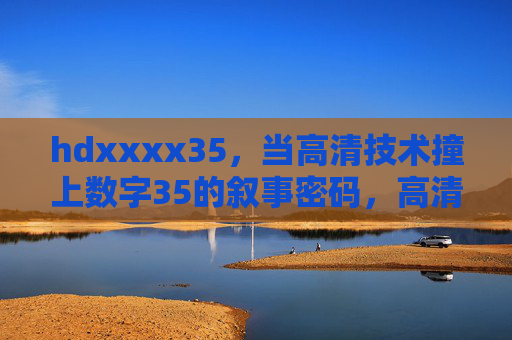hdxxxx35,当高清技术撞上数字35的叙事密码,高清×35,叙事密码的数字碰撞 hdxxxx35,当高清技术撞上数字35的叙事密码,高清×35,叙事密码的数字碰撞