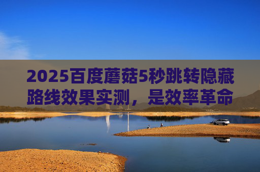 2025百度蘑菇5秒跳转隐藏路线效果实测，是效率革命还是体验陷阱？2025百度蘑菇5秒跳转隐藏路线实测，效率革命还是体验陷阱？