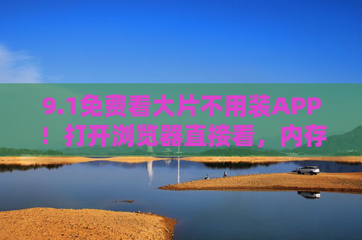 9.1免费看大片不用装APP！打开浏览器直接看，内存党狂喜！免费看大片不用装APP！浏览器直接看，内存党狂喜！