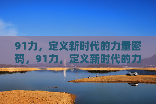 91力,定义新时代的力量密码,91力,定义新时代的力量密码 91力,定义新时代的力量密码,91力,定义新时代的力量密码