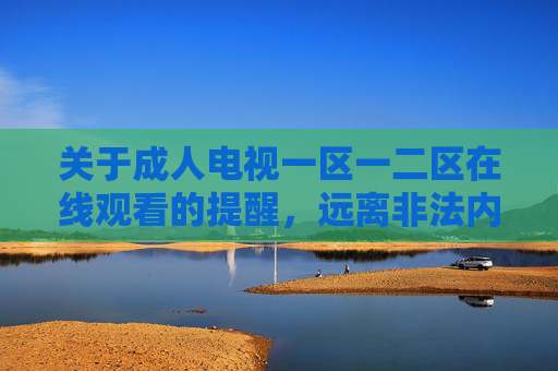 关于成人电视一区一二区在线观看的提醒，远离非法内容，守护健康网络环境，远离成人电视非法在线观看，守护健康网络环境