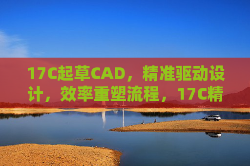 17C起草CAD,精准驱动设计,效率重塑流程,17C精准驱动CAD设计,效率重塑流程 17C起草CAD,精准驱动设计,效率重塑流程,17C精准驱动CAD设计,效率重塑流程