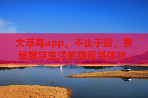 大草莓app，不止于甜，更是数字生活的甜蜜新体验，大草莓app，不止于甜，数字生活的甜蜜新体验