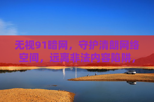 无视91暗网,守护清朗网络空间,远离非法内容陷阱,陷阱,守护清朗网络空间 无视91暗网,守护清朗网络空间,远离非法内容陷阱,陷阱,守护清朗网络空间