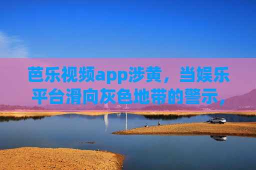 芭乐视频app涉黄，当娱乐平台滑向灰色地带的警示，芭乐视频app涉黄，娱乐平台灰色地带警示