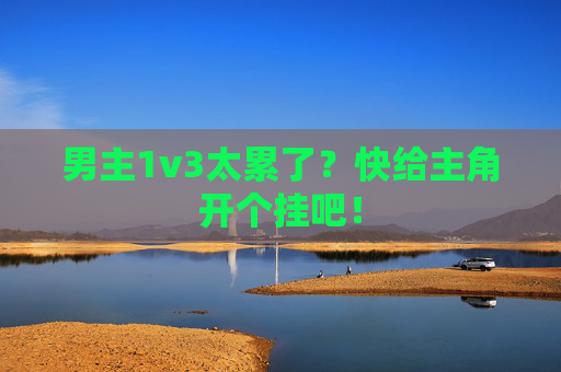 男主1v3太累了？快给主角开个挂吧！