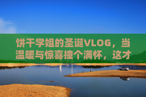 饼干学姐的圣诞VLOG，当温暖与惊喜撞个满怀，这才是节日该有的样子！饼干学姐圣诞VLOG，温暖惊喜撞满怀，节日该有的样子