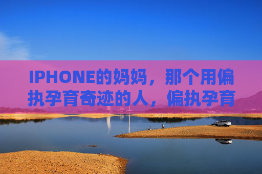 IPHONE的妈妈，那个用偏执孕育奇迹的人，偏执孕育奇迹，iPhone的妈妈