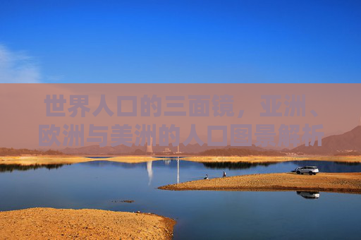 世界人口的三面镜，亚洲、欧洲与美洲的人口图景解析，世界人口的三面镜，亚欧美人口图景解析