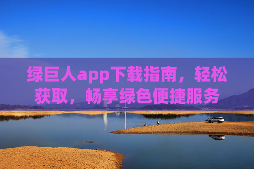 绿巨人app下载指南，轻松获取，畅享绿色便捷服务