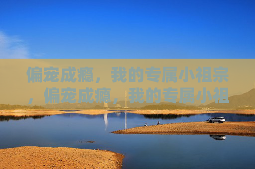 偏宠成瘾，我的专属小祖宗，偏宠成瘾，我的专属小祖宗