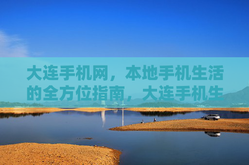大连手机网，本地手机生活的全方位指南，大连手机生活全方位指南