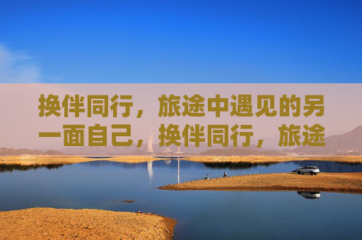 换伴同行，旅途中遇见的另一面自己，换伴同行，旅途中遇见另一面自己