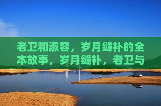 老卫和淑容，岁月缝补的全本故事，岁月缝补，老卫与淑容全本故事
