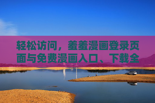 轻松访问，羞羞漫画登录页面与免费漫画入口、下载全攻略，羞羞漫画登录页面、免费入口及下载全攻略