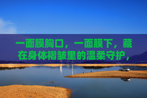 一面膜胸口，一面膜下，藏在身体褶皱里的温柔守护，藏在身体褶皱里的温柔守护