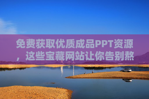 免费获取优质成品PPT资源，这些宝藏网站让你告别熬夜加班，免费优质PPT资源，告别熬夜加班
