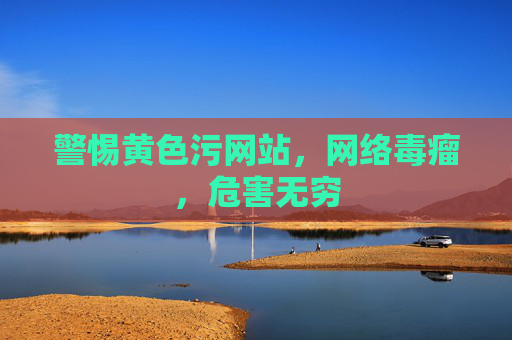 警惕黄色污网站，网络毒瘤，危害无穷