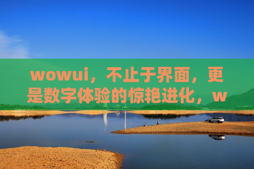 wowui，不止于界面，更是数字体验的惊艳进化，wowui，数字体验的惊艳进化