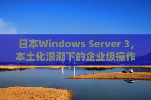 日本Windows Server 3，本土化浪潮下的企业级操作系统探索，日本Windows Server 3，本土化浪潮下的企业级操作系统探索